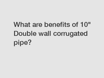 What are benefits of 10" Double wall corrugated pipe?