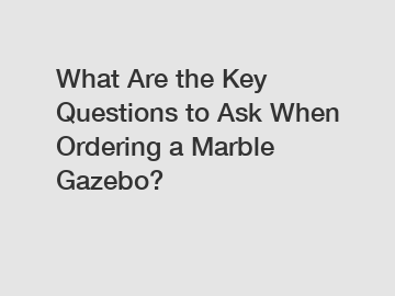 What Are the Key Questions to Ask When Ordering a Marble Gazebo?