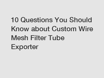 10 Questions You Should Know about Custom Wire Mesh Filter Tube Exporter