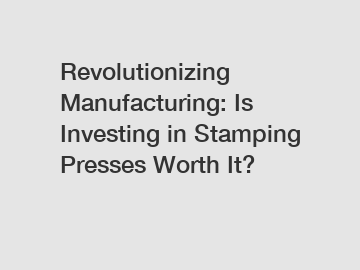 Revolutionizing Manufacturing: Is Investing in Stamping Presses Worth It?
