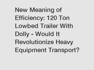 New Meaning of Efficiency: 120 Ton Lowbed Trailer With Dolly - Would It Revolutionize Heavy Equipment Transport?