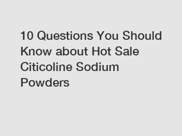 10 Questions You Should Know about Hot Sale Citicoline Sodium Powders