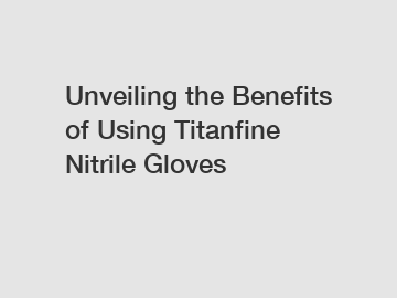 Unveiling the Benefits of Using Titanfine Nitrile Gloves