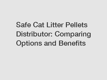 Safe Cat Litter Pellets Distributor: Comparing Options and Benefits