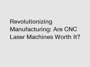 Revolutionizing Manufacturing: Are CNC Laser Machines Worth It?