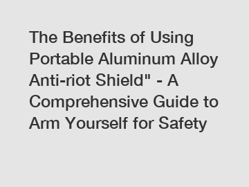 The Benefits of Using Portable Aluminum Alloy Anti-riot Shield" - A Comprehensive Guide to Arm Yourself for Safety