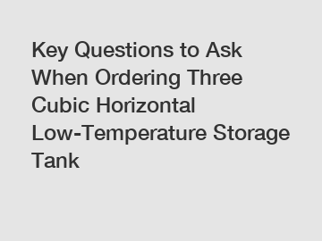 Key Questions to Ask When Ordering Three Cubic Horizontal Low-Temperature Storage Tank