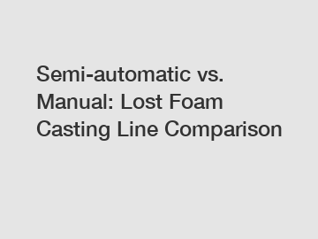 Semi-automatic vs. Manual: Lost Foam Casting Line Comparison