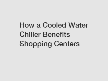 How a Cooled Water Chiller Benefits Shopping Centers