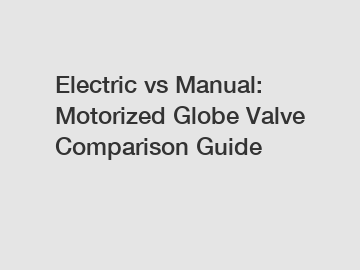 Electric vs Manual: Motorized Globe Valve Comparison Guide