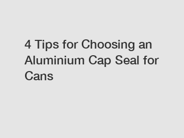 4 Tips for Choosing an Aluminium Cap Seal for Cans