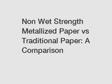 Non Wet Strength Metallized Paper vs Traditional Paper: A Comparison