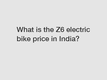 What is the Z6 electric bike price in India?