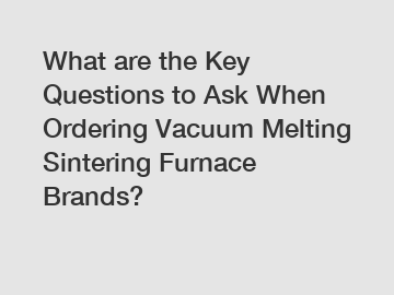 What are the Key Questions to Ask When Ordering Vacuum Melting Sintering Furnace Brands?