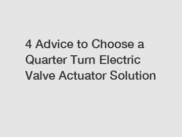 4 Advice to Choose a Quarter Turn Electric Valve Actuator Solution