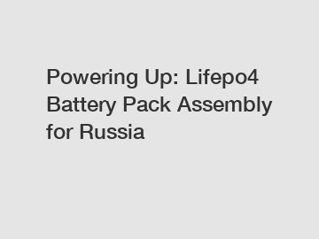 Powering Up: Lifepo4 Battery Pack Assembly for Russia