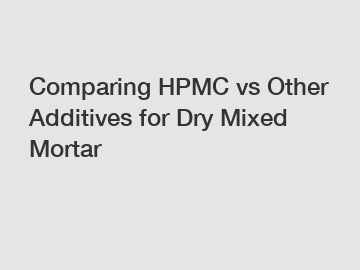 Comparing HPMC vs Other Additives for Dry Mixed Mortar