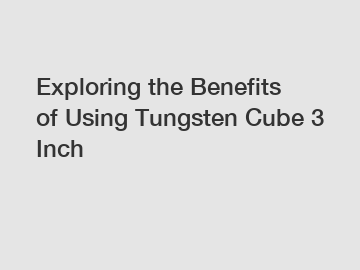 Exploring the Benefits of Using Tungsten Cube 3 Inch