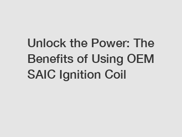 Unlock the Power: The Benefits of Using OEM SAIC Ignition Coil