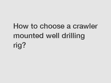 How to choose a crawler mounted well drilling rig?