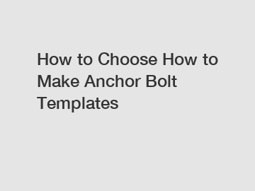 How to Choose How to Make Anchor Bolt Templates