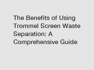 The Benefits of Using Trommel Screen Waste Separation: A Comprehensive Guide
