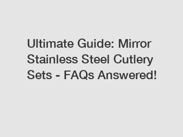 Ultimate Guide: Mirror Stainless Steel Cutlery Sets - FAQs Answered!