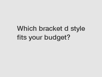 Which bracket d style fits your budget?