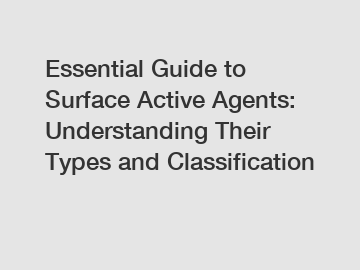 Essential Guide to Surface Active Agents: Understanding Their Types and Classification