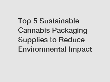 Top 5 Sustainable Cannabis Packaging Supplies to Reduce Environmental Impact