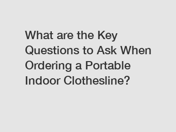 What are the Key Questions to Ask When Ordering a Portable Indoor Clothesline?