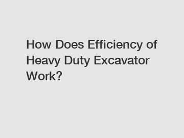 How Does Efficiency of Heavy Duty Excavator Work?