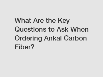 What Are the Key Questions to Ask When Ordering Ankal Carbon Fiber?