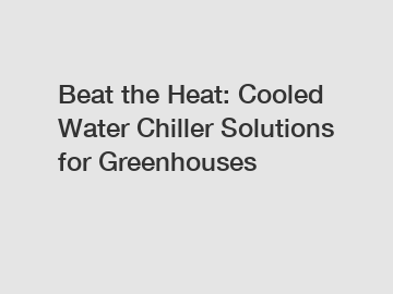 Beat the Heat: Cooled Water Chiller Solutions for Greenhouses