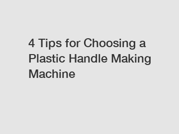 4 Tips for Choosing a Plastic Handle Making Machine