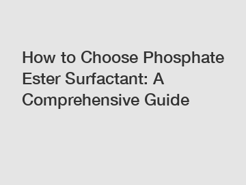 How to Choose Phosphate Ester Surfactant: A Comprehensive Guide