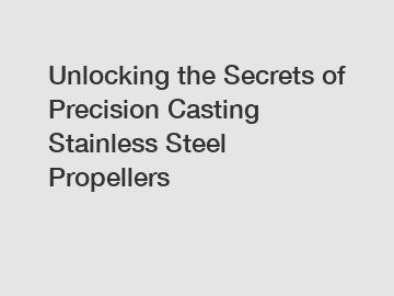Unlocking the Secrets of Precision Casting Stainless Steel Propellers