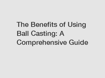 The Benefits of Using Ball Casting: A Comprehensive Guide