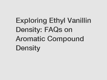 Exploring Ethyl Vanillin Density: FAQs on Aromatic Compound Density