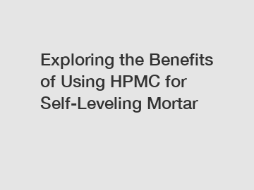 Exploring the Benefits of Using HPMC for Self-Leveling Mortar