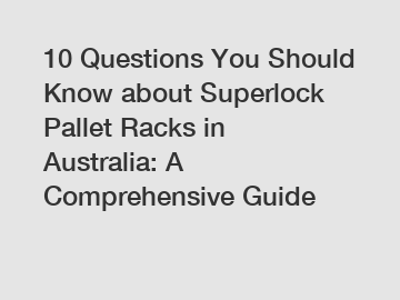 10 Questions You Should Know about Superlock Pallet Racks in Australia: A Comprehensive Guide