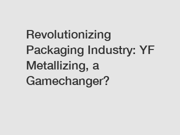 Revolutionizing Packaging Industry: YF Metallizing, a Gamechanger?
