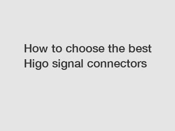 How to choose the best Higo signal connectors