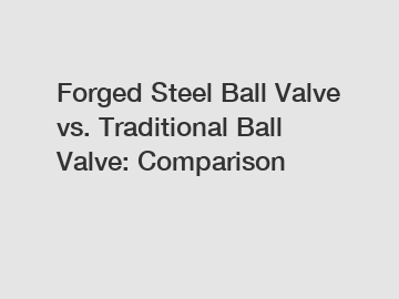 Forged Steel Ball Valve vs. Traditional Ball Valve: Comparison