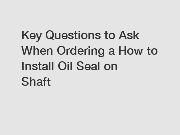 Key Questions to Ask When Ordering a How to Install Oil Seal on Shaft