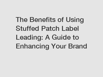 The Benefits of Using Stuffed Patch Label Leading: A Guide to Enhancing Your Brand