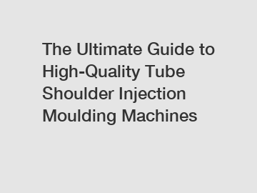 The Ultimate Guide to High-Quality Tube Shoulder Injection Moulding Machines