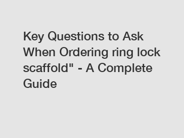 Key Questions to Ask When Ordering ring lock scaffold" - A Complete Guide