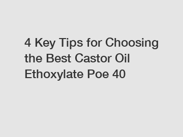 4 Key Tips for Choosing the Best Castor Oil Ethoxylate Poe 40