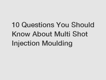 10 Questions You Should Know About Multi Shot Injection Moulding